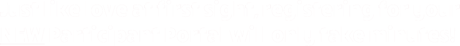 Just like love at first sight, registering for your NEW Participant Portal will only take minutes!